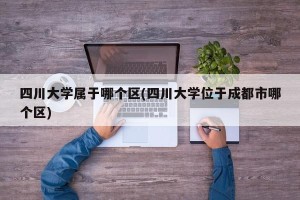 四川大学属于哪个区(四川大学位于成都市哪个区)