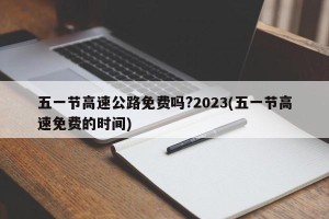 五一节高速公路免费吗?2023(五一节高速免费的时间)
