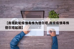 【南京此轮疫情毒株为德尔塔,南京疫情毒株德尔塔起因】