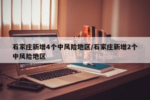 石家庄新增4个中风险地区/石家庄新增2个中风险地区