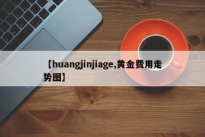 【huangjinjiage,黄金费用走势图】