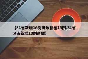 【31省新增16例确诊新疆13例,31省区市新增10例新疆】