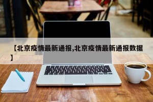 【北京疫情最新通报,北京疫情最新通报数据】