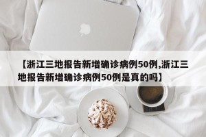 【浙江三地报告新增确诊病例50例,浙江三地报告新增确诊病例50例是真的吗】