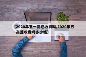 【2020年五一高速收费吗,2020年五一高速收费吗多少钱】