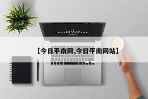 【今日平南网,今日平南网站】