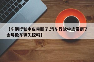 【车辆行驶中皮带断了,汽车行驶中皮带断了会导致车辆失控吗】
