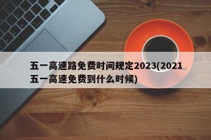 五一高速路免费时间规定2023(2021五一高速免费到什么时候)