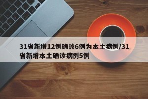 31省新增12例确诊6例为本土病例/31省新增本土确诊病例5例