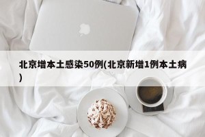 北京增本土感染50例(北京新增1例本土病)
