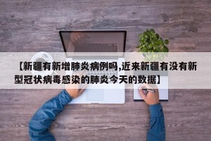 【新疆有新增肺炎病例吗,近来新疆有没有新型冠状病毒感染的肺炎今天的数据】
