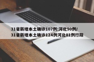 31省新增本土确诊107例:河北90例/31省新增本土确诊124例河北81例行踪