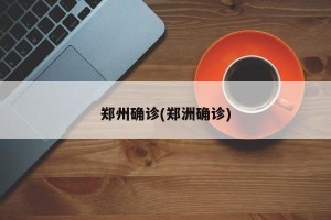 郑州确诊(郑洲确诊)