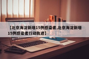 【北京海淀新增15例感染者,北京海淀新增15例感染者行动轨迹】