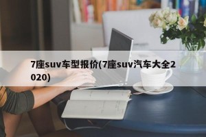 7座suv车型报价(7座suv汽车大全2020)