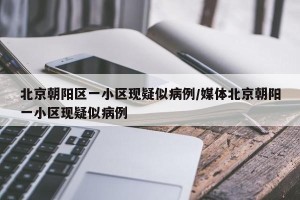 北京朝阳区一小区现疑似病例/媒体北京朝阳一小区现疑似病例