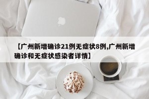 【广州新增确诊21例无症状8例,广州新增确诊和无症状感染者详情】