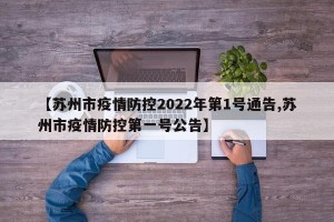 【苏州市疫情防控2022年第1号通告,苏州市疫情防控第一号公告】