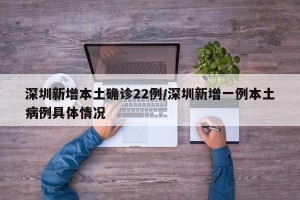 深圳新增本土确诊22例/深圳新增一例本土病例具体情况