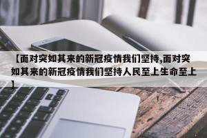 【面对突如其来的新冠疫情我们坚持,面对突如其来的新冠疫情我们坚持人民至上生命至上】