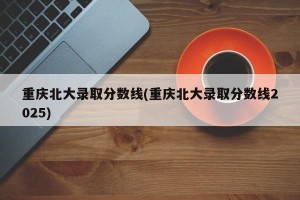重庆北大录取分数线(重庆北大录取分数线2025)