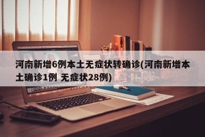 河南新增6例本土无症状转确诊(河南新增本土确诊1例 无症状28例)
