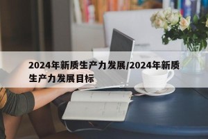 2024年新质生产力发展/2024年新质生产力发展目标
