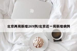 北京两周新增269例/北京近一周新增病例