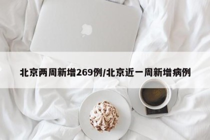 北京两周新增269例/北京近一周新增病例