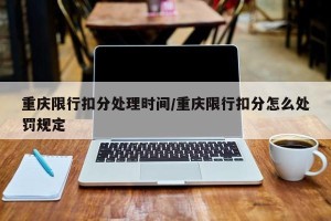重庆限行扣分处理时间/重庆限行扣分怎么处罚规定