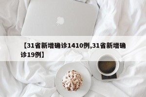 【31省新增确诊1410例,31省新增确诊19例】