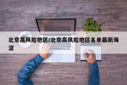 北京高风险地区/北京高风险地区名单最新海淀