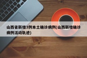 山西省新增3例本土确诊病例(山西新增确诊病例活动轨迹)