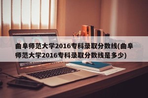 曲阜师范大学2016专科录取分数线(曲阜师范大学2016专科录取分数线是多少)