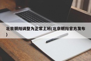 北京朝阳调整为正常上班(北京朝阳官方发布)