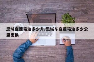 思域变速箱油多少升/思域车变速箱油多少公里更换
