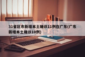 31省区市新增本土确诊11例在广东(广东新增本土确诊10例)