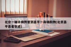 北京一确诊病例曾到昌平一商场购物(北京昌平患者轨迹)