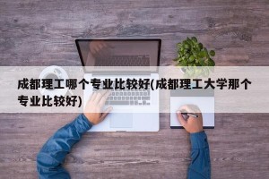 成都理工哪个专业比较好(成都理工大学那个专业比较好)
