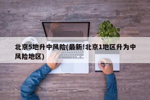 北京5地升中风险(最新!北京1地区升为中风险地区)