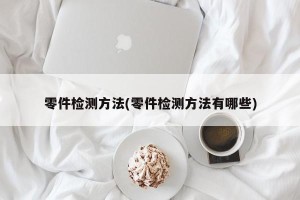 零件检测方法(零件检测方法有哪些)