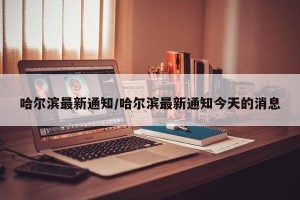 哈尔滨最新通知/哈尔滨最新通知今天的消息