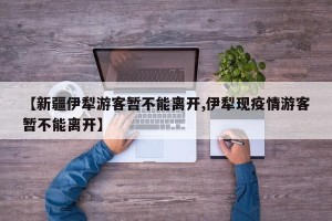 【新疆伊犁游客暂不能离开,伊犁现疫情游客暂不能离开】