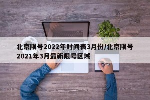 北京限号2022年时间表3月份/北京限号2021年3月最新限号区域