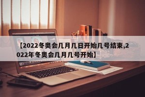 【2022冬奥会几月几日开始几号结束,2022年冬奥会几月几号开始】