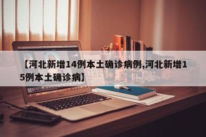 【河北新增14例本土确诊病例,河北新增15例本土确诊病】