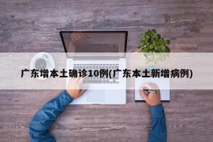 广东增本土确诊10例(广东本土新增病例)