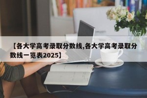 【各大学高考录取分数线,各大学高考录取分数线一览表2025】