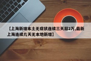 【上海新增本土无症状连续三天超2万,最新上海连续几天无本地新增】