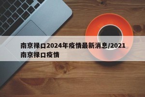 南京禄口2024年疫情最新消息/2021南京禄口疫情
